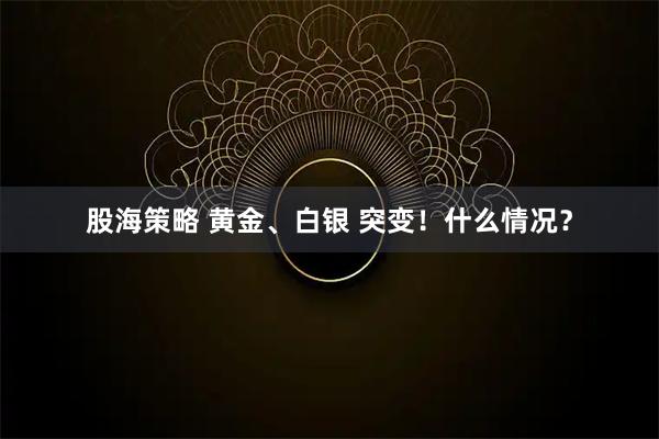 股海策略 黄金、白银 突变！什么情况？