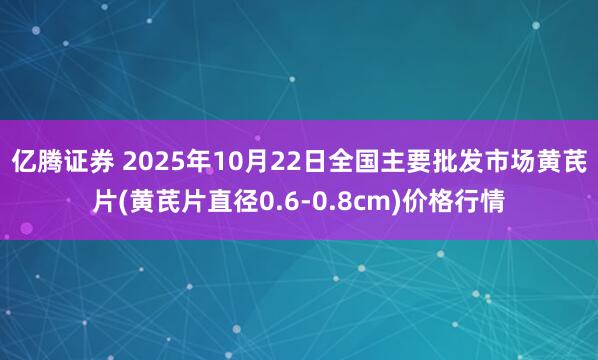 亿腾证券 2025年10月22日全国主要批发市场黄芪片(黄芪片直径0.6-0.8cm)价格行情