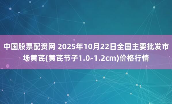 中国股票配资网 2025年10月22日全国主要批发市场黄芪(黄芪节子1.0-1.2cm)价格行情