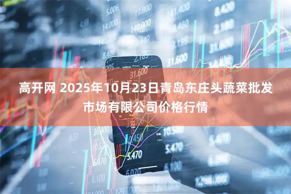 高开网 2025年10月23日青岛东庄头蔬菜批发市场有限公司价格行情