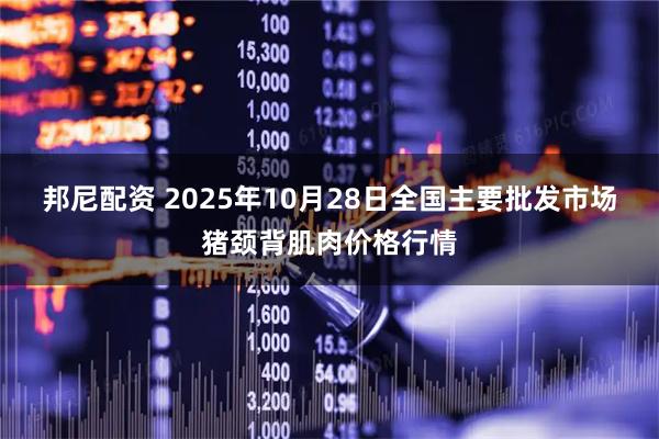 邦尼配资 2025年10月28日全国主要批发市场猪颈背肌肉价格行情