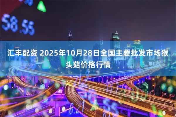 汇丰配资 2025年10月28日全国主要批发市场猴头菇价格行情