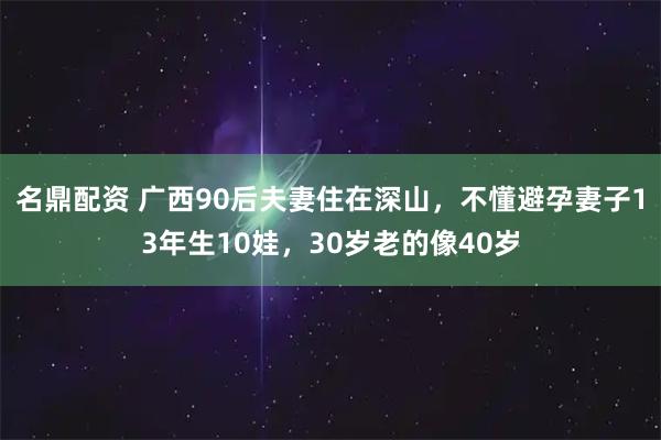 名鼎配资 广西90后夫妻住在深山,不懂避孕妻子13年生10娃,30岁老的像40岁