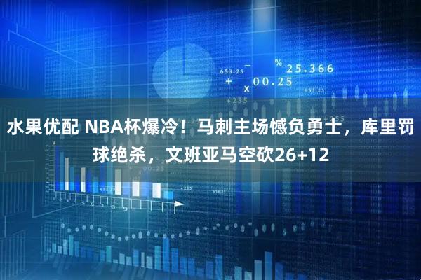 水果优配 NBA杯爆冷!马刺主场憾负勇士,库里罚球绝杀,文班亚马空砍26+12