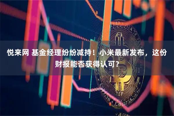 悦来网 基金经理纷纷减持!小米最新发布,这份财报能否获得认可?
