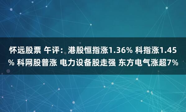 怀远股票 午评：港股恒指涨1.36% 科指涨1.45% 科网股普涨 电力设备股走强 东方电气涨超7%