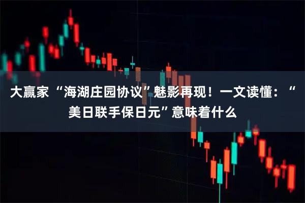 大赢家 “海湖庄园协议”魅影再现！一文读懂：“美日联手保日元”意味着什么