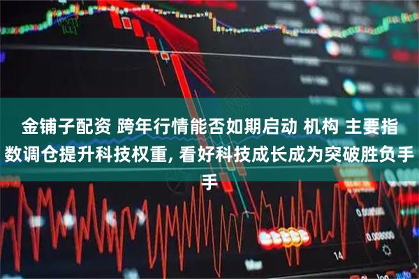 金铺子配资 跨年行情能否如期启动 机构 主要指数调仓提升科技权重, 看好科技成长成为突破胜负手