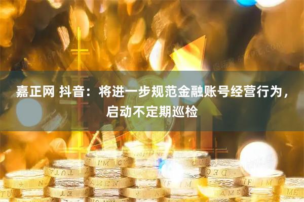 嘉正网 抖音:将进一步规范金融账号经营行为,启动不定期巡检