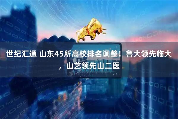 世纪汇通 山东45所高校排名调整！鲁大领先临大，山艺领先山二医