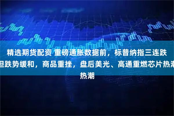 精选期货配资 重磅通胀数据前，标普纳指三连跌但跌势缓和，商品重挫，盘后美光、高通重燃芯片热潮