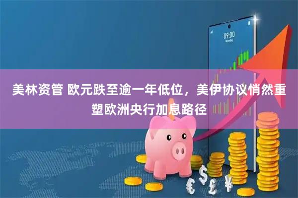 美林资管 欧元跌至逾一年低位，美伊协议悄然重塑欧洲央行加息路径