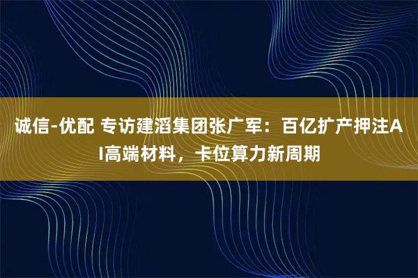 诚信-优配 专访建滔集团张广军：百亿扩产押注AI高端材料，卡位算力新周期
