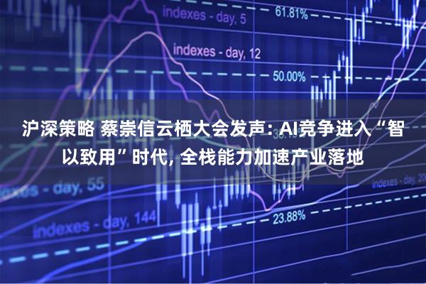 沪深策略 蔡崇信云栖大会发声: AI竞争进入“智以致用”时代, 全栈能力加速产业落地
